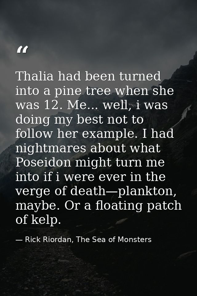 Thalia had been turned into a pine tree when she was 12. Me... well, i was doing my best not to follow her example. I ha — Rick Riordan, The Sea of Monsters