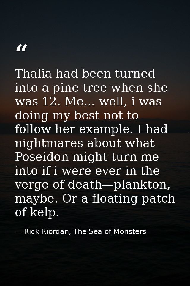 Thalia had been turned into a pine tree when she was 12. Me... well, i was doing my best not to follow her example. I ha — Rick Riordan, The Sea of Monsters