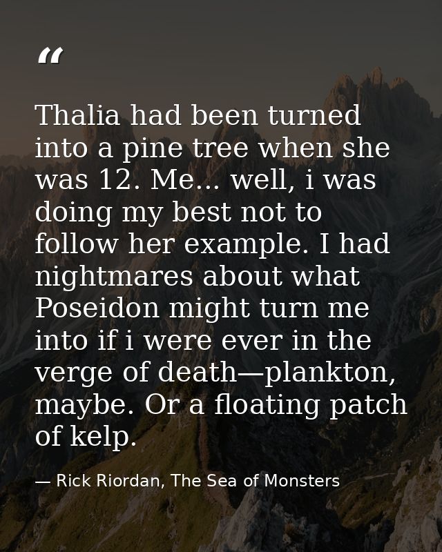 Thalia had been turned into a pine tree when she was 12. Me... well, i was doing my best not to follow her example. I ha — Rick Riordan, The Sea of Monsters