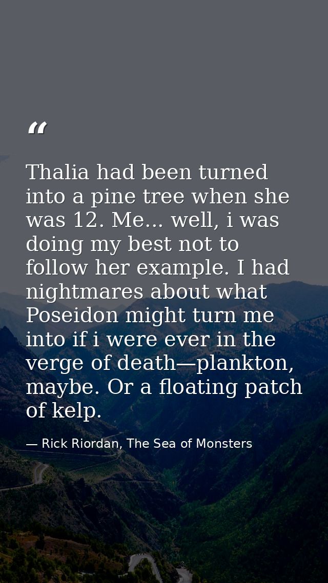 Thalia had been turned into a pine tree when she was 12. Me... well, i was doing my best not to follow her example. I ha — Rick Riordan, The Sea of Monsters
