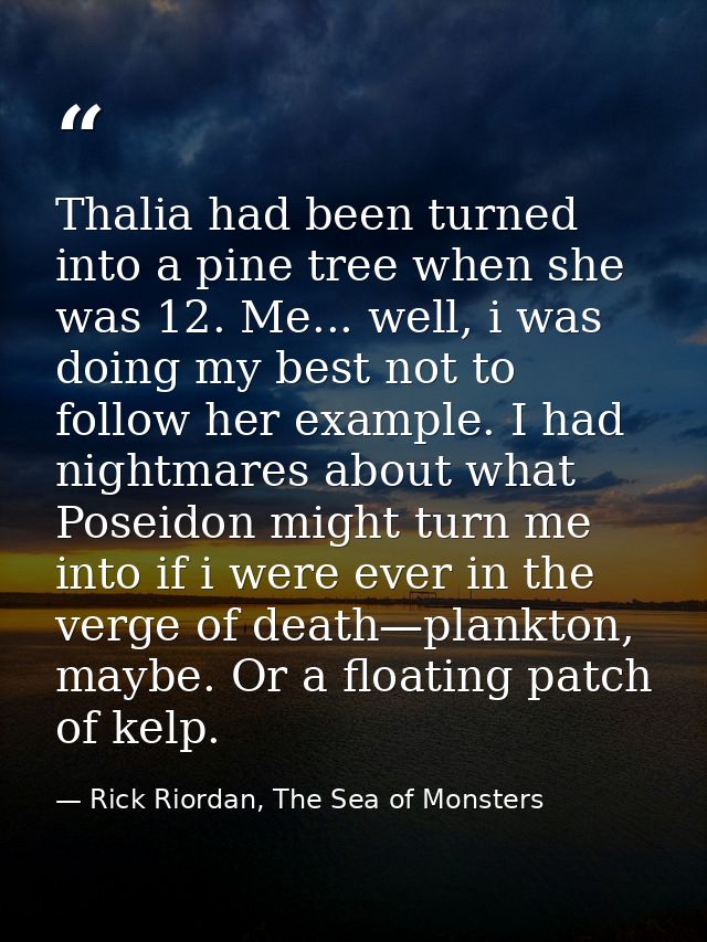 Thalia had been turned into a pine tree when she was 12. Me... well, i was doing my best not to follow her example. I ha — Rick Riordan, The Sea of Monsters
