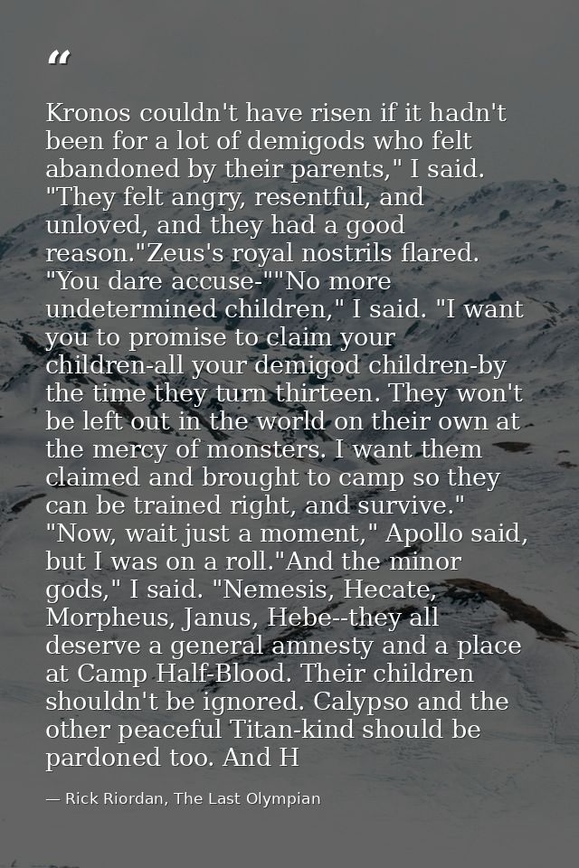 Kronos couldn't have risen if it hadn't been for a lot of demigods who felt abandoned by their parents," I said. "They f — Rick Riordan, The Last Olympian