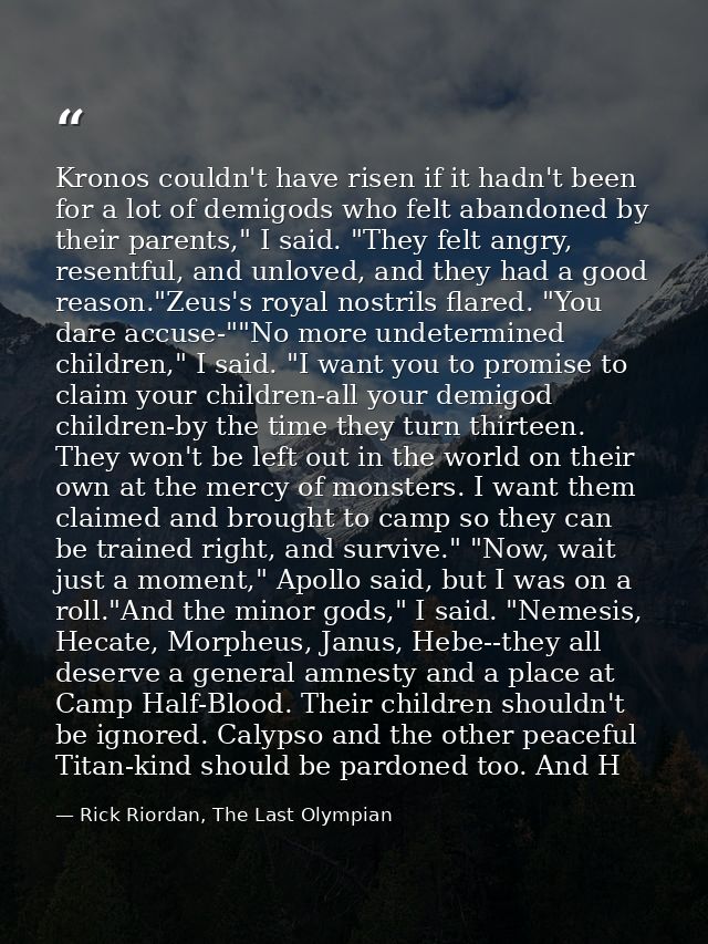 Kronos couldn't have risen if it hadn't been for a lot of demigods who felt abandoned by their parents," I said. "They f — Rick Riordan, The Last Olympian
