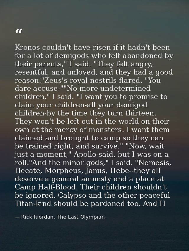 Kronos couldn't have risen if it hadn't been for a lot of demigods who felt abandoned by their parents," I said. "They f — Rick Riordan, The Last Olympian