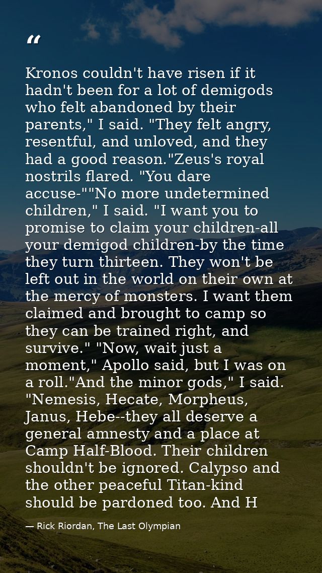 Kronos couldn't have risen if it hadn't been for a lot of demigods who felt abandoned by their parents," I said. "They f — Rick Riordan, The Last Olympian