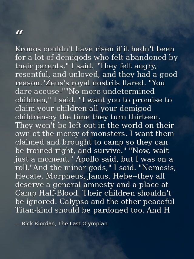 Kronos couldn't have risen if it hadn't been for a lot of demigods who felt abandoned by their parents," I said. "They f — Rick Riordan, The Last Olympian