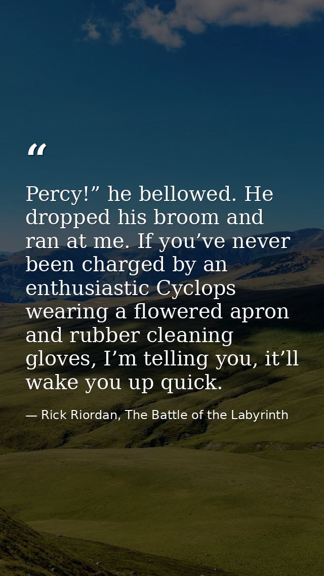 Percy!” he bellowed. He dropped his broom and ran at me. If you’ve never been charged by an enthusiastic Cyclops wearing — Rick Riordan, The Battle of the Labyrinth