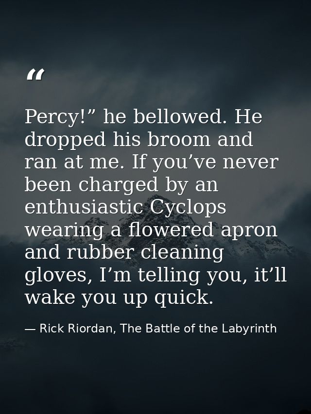 Percy!” he bellowed. He dropped his broom and ran at me. If you’ve never been charged by an enthusiastic Cyclops wearing — Rick Riordan, The Battle of the Labyrinth