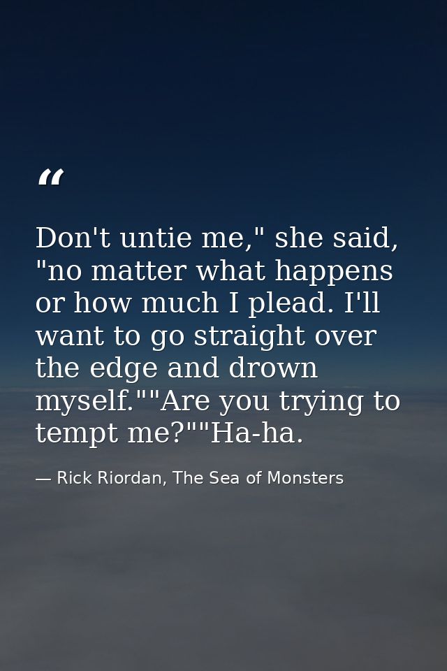 Don't untie me," she said, "no matter what happens or how much I plead. I'll want to go straight over the edge and drown — Rick Riordan, The Sea of Monsters