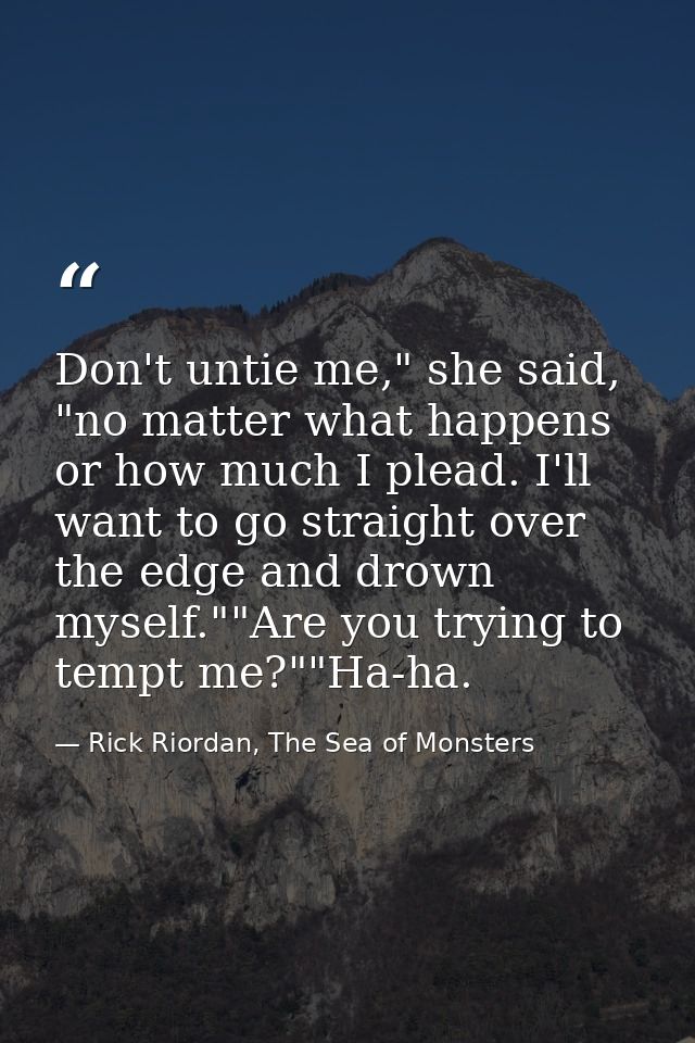 Don't untie me," she said, "no matter what happens or how much I plead. I'll want to go straight over the edge and drown — Rick Riordan, The Sea of Monsters
