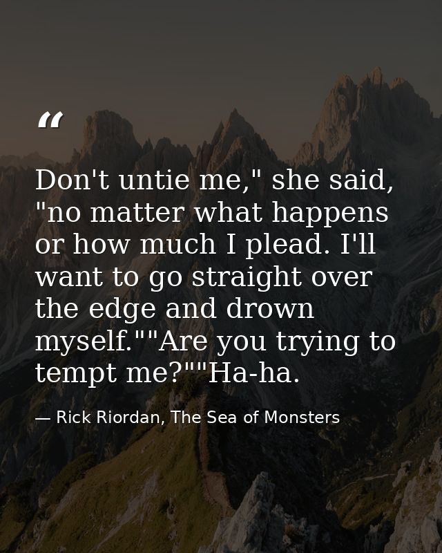 Don't untie me," she said, "no matter what happens or how much I plead. I'll want to go straight over the edge and drown — Rick Riordan, The Sea of Monsters