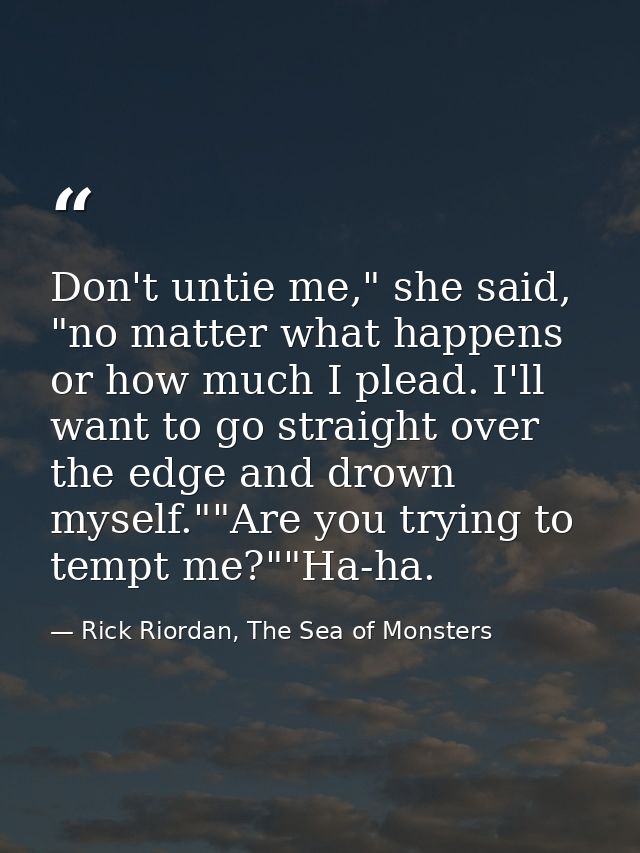 Don't untie me," she said, "no matter what happens or how much I plead. I'll want to go straight over the edge and drown — Rick Riordan, The Sea of Monsters