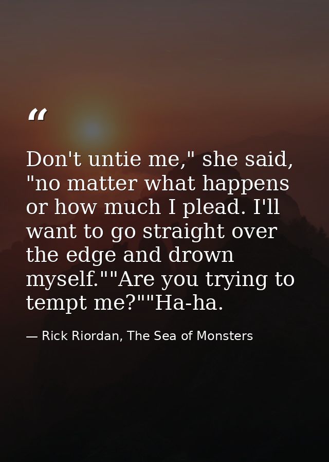 Don't untie me," she said, "no matter what happens or how much I plead. I'll want to go straight over the edge and drown — Rick Riordan, The Sea of Monsters