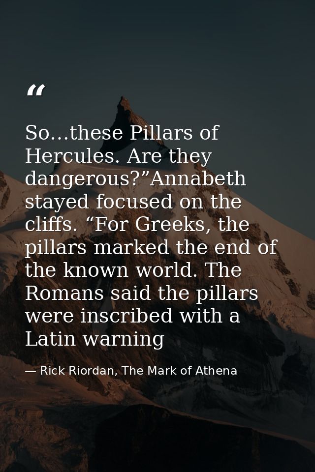 So…these Pillars of Hercules. Are they dangerous?”Annabeth stayed focused on the cliffs. “For Greeks, the pillars marked — Rick Riordan, The Mark of Athena