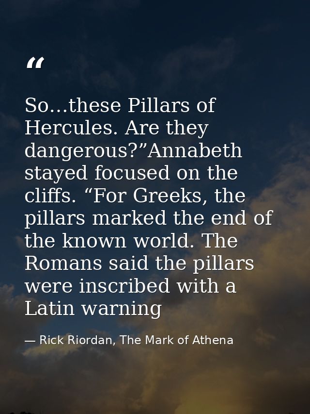 So…these Pillars of Hercules. Are they dangerous?”Annabeth stayed focused on the cliffs. “For Greeks, the pillars marked — Rick Riordan, The Mark of Athena