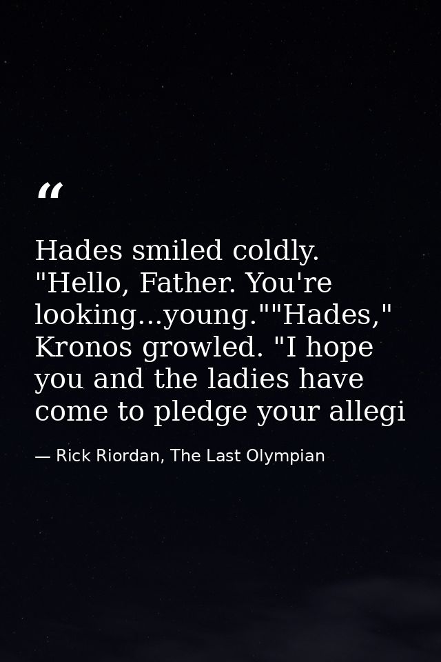 Hades smiled coldly. "Hello, Father. You're looking...young.""Hades," Kronos growled. "I hope you and the ladies have co — Rick Riordan, The Last Olympian