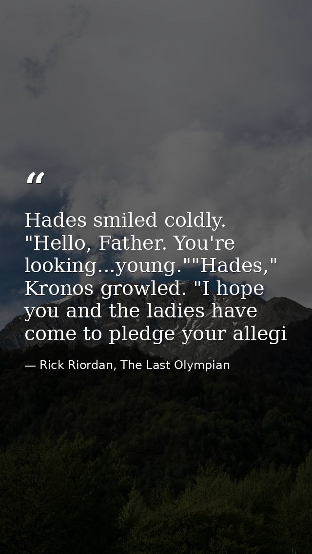 Hades smiled coldly. "Hello, Father. You're looking...young.""Hades," Kronos growled. "I hope you and the ladies have co — Rick Riordan, The Last Olympian