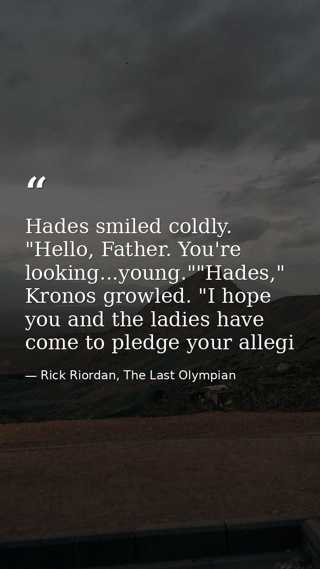 Hades smiled coldly. "Hello, Father. You're looking...young.""Hades," Kronos growled. "I hope you and the ladies have co — Rick Riordan, The Last Olympian