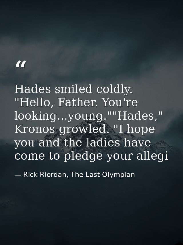 Hades smiled coldly. "Hello, Father. You're looking...young.""Hades," Kronos growled. "I hope you and the ladies have co — Rick Riordan, The Last Olympian