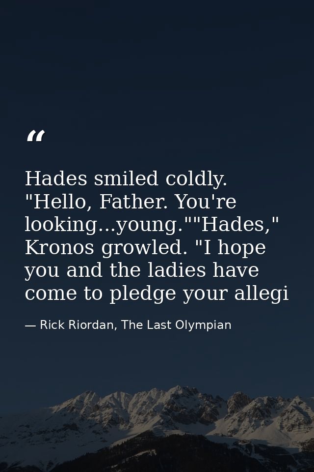 Hades smiled coldly. "Hello, Father. You're looking...young.""Hades," Kronos growled. "I hope you and the ladies have co — Rick Riordan, The Last Olympian