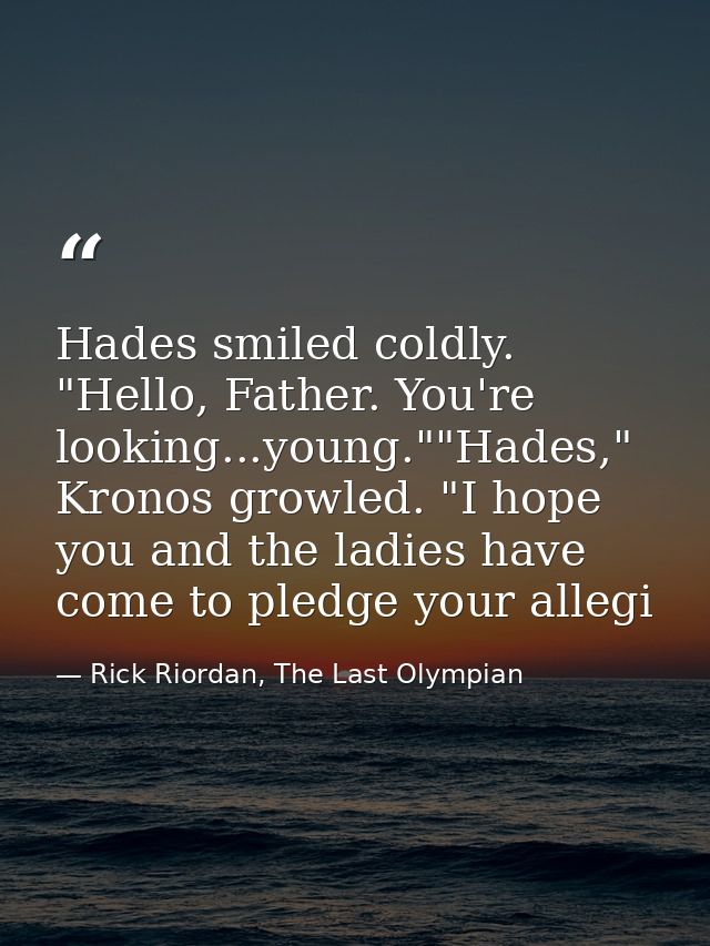 Hades smiled coldly. "Hello, Father. You're looking...young.""Hades," Kronos growled. "I hope you and the ladies have co — Rick Riordan, The Last Olympian