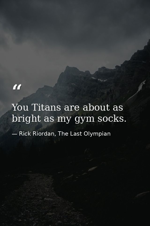 You Titans are about as bright as my gym socks. — Rick Riordan, The Last Olympian