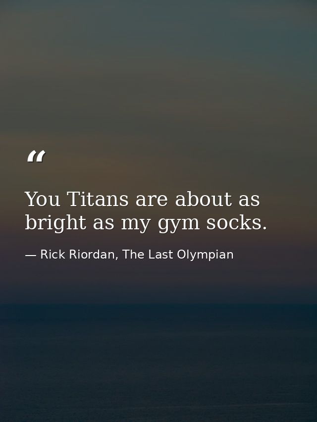 You Titans are about as bright as my gym socks. — Rick Riordan, The Last Olympian