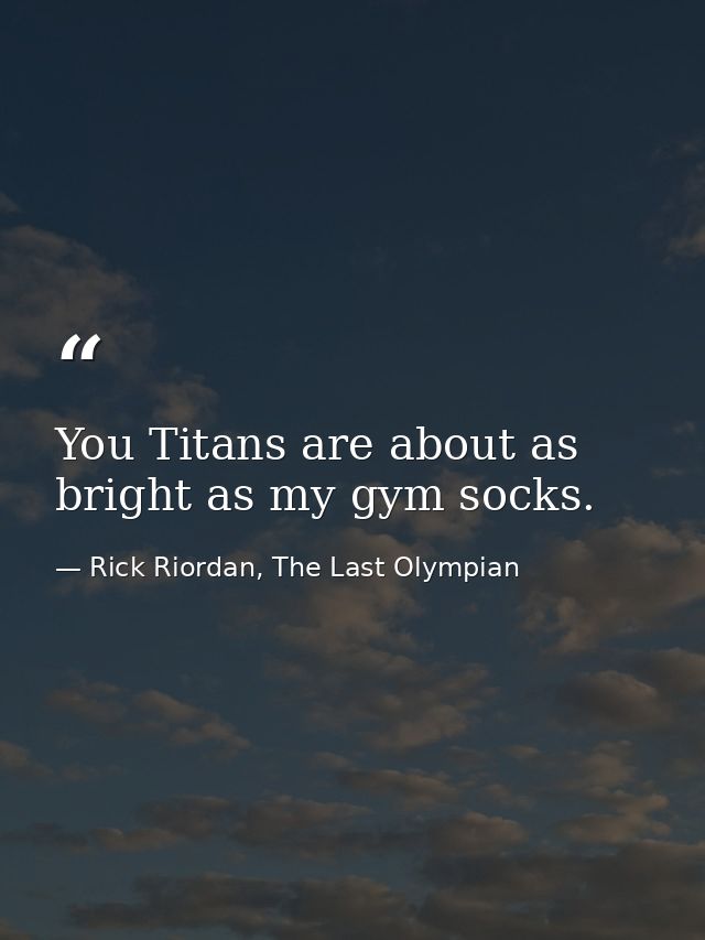 You Titans are about as bright as my gym socks. — Rick Riordan, The Last Olympian