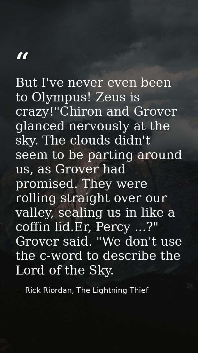But I've never even been to Olympus! Zeus is crazy!"Chiron and Grover glanced nervously at the sky. The clouds didn't se — Rick Riordan, The Lightning Thief