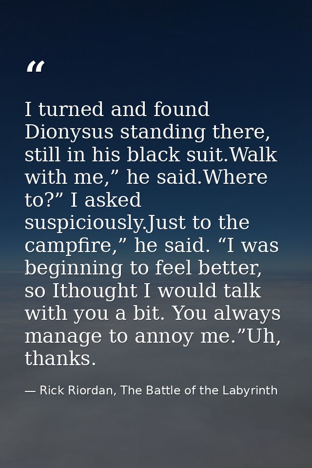 I turned and found Dionysus standing there, still in his black suit.Walk with me,” he said.Where to?” I asked suspicious — Rick Riordan, The Battle of the Labyrinth