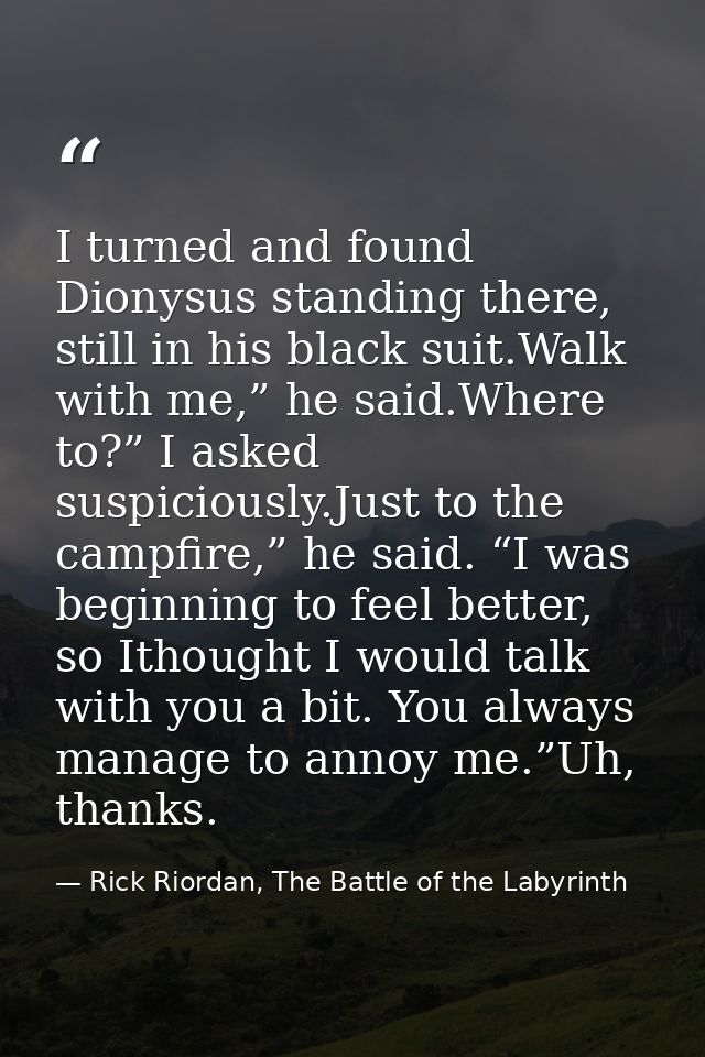 I turned and found Dionysus standing there, still in his black suit.Walk with me,” he said.Where to?” I asked suspicious — Rick Riordan, The Battle of the Labyrinth