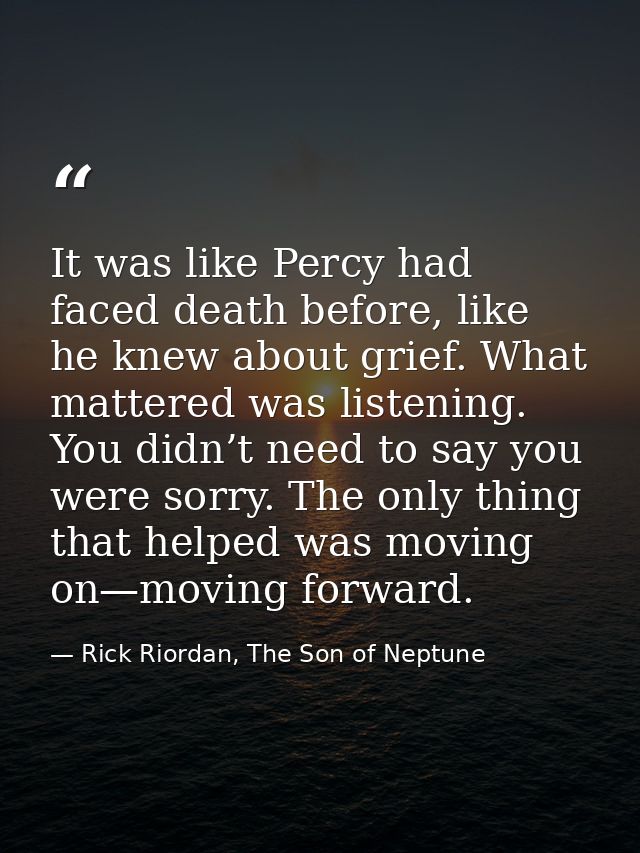 It was like Percy had faced death before, like he knew about grief. What mattered was listening. You didn’t need to say  — Rick Riordan, The Son of Neptune
