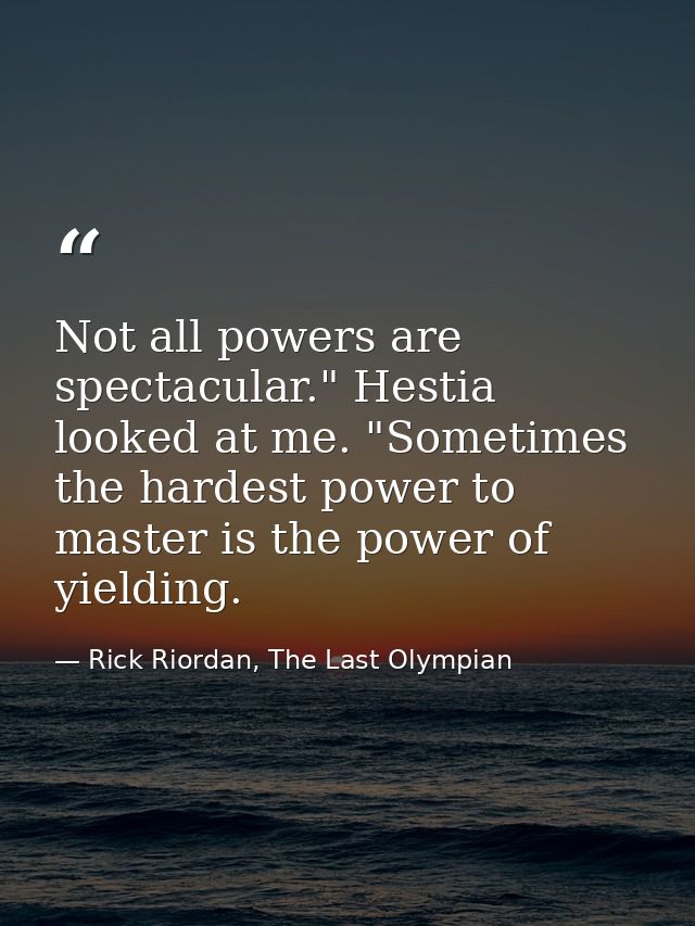 Not all powers are spectacular." Hestia looked at me. "Sometimes the hardest power to master is the power of yielding. — Rick Riordan, The Last Olympian