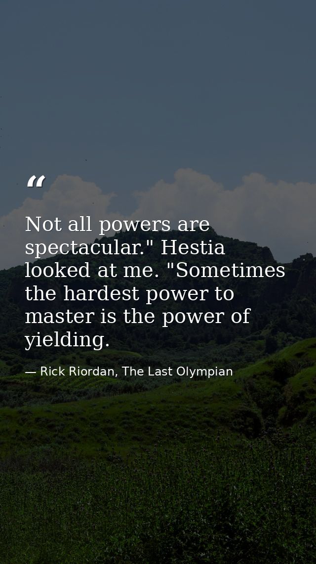 Not all powers are spectacular." Hestia looked at me. "Sometimes the hardest power to master is the power of yielding. — Rick Riordan, The Last Olympian