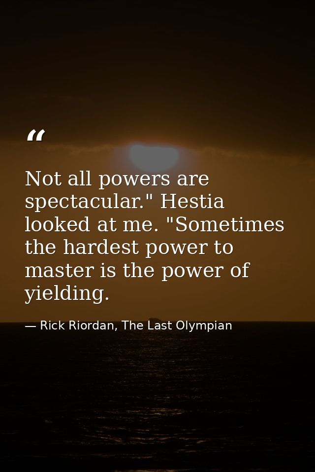 Not all powers are spectacular." Hestia looked at me. "Sometimes the hardest power to master is the power of yielding. — Rick Riordan, The Last Olympian