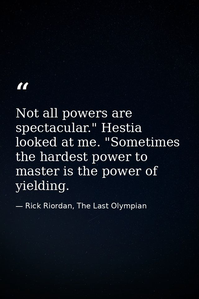 Not all powers are spectacular." Hestia looked at me. "Sometimes the hardest power to master is the power of yielding. — Rick Riordan, The Last Olympian