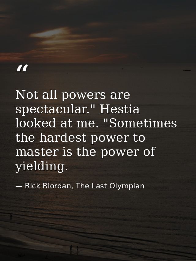 Not all powers are spectacular." Hestia looked at me. "Sometimes the hardest power to master is the power of yielding. — Rick Riordan, The Last Olympian