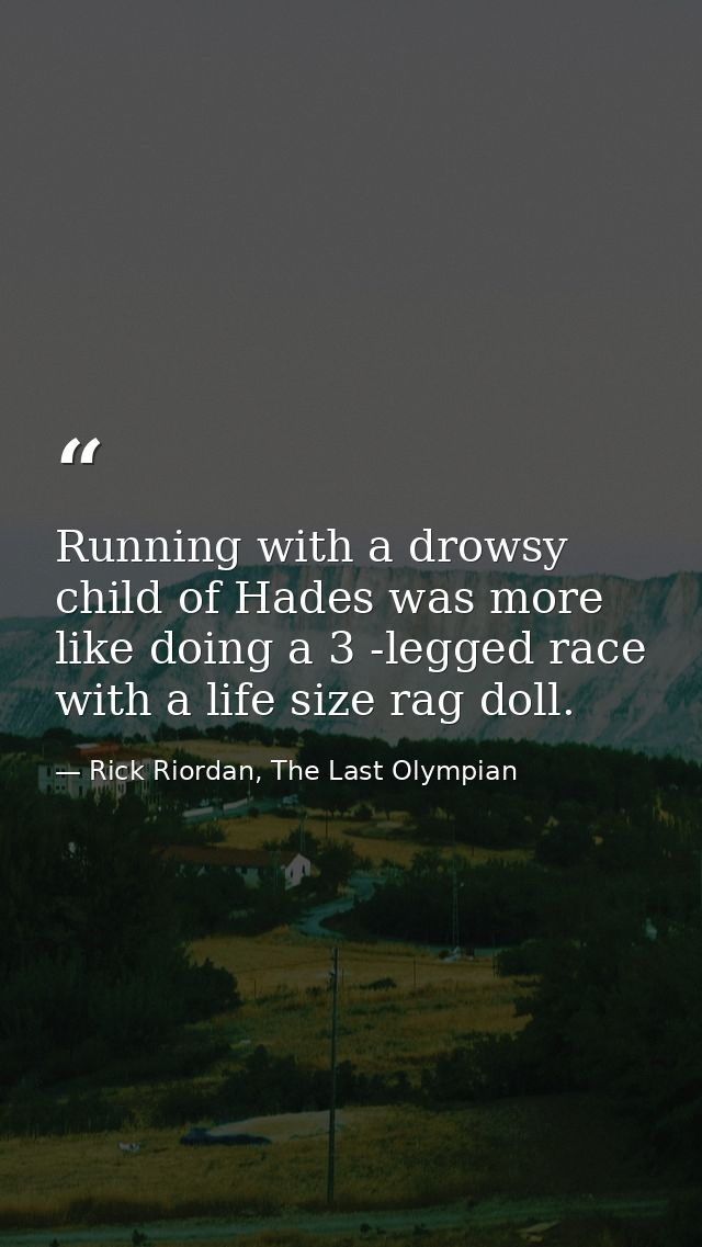 Running with a drowsy child of Hades was more like doing a 3 -legged race with a life size rag doll. — Rick Riordan, The Last Olympian