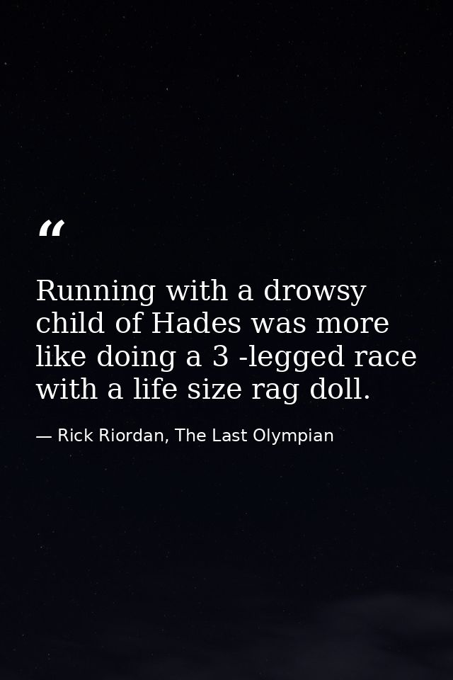 Running with a drowsy child of Hades was more like doing a 3 -legged race with a life size rag doll. — Rick Riordan, The Last Olympian