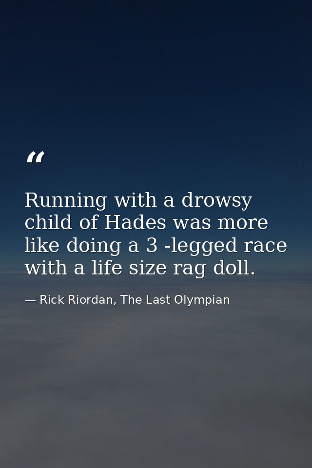 Running with a drowsy child of Hades was more like doing a 3 -legged race with a life size rag doll. — Rick Riordan, The Last Olympian