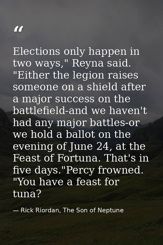 Elections only happen in two ways," Reyna said. "Either the legion raises someone on a shield after a major success on t — Rick Riordan, The Son of Neptune