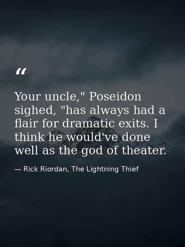 Your uncle," Poseidon sighed, "has always had a flair for dramatic exits. I think he would've done well as the god of th — Rick Riordan, The Lightning Thief