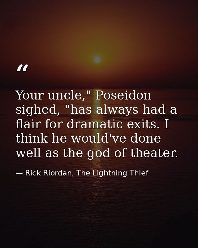 Your uncle," Poseidon sighed, "has always had a flair for dramatic exits. I think he would've done well as the god of th — Rick Riordan, The Lightning Thief