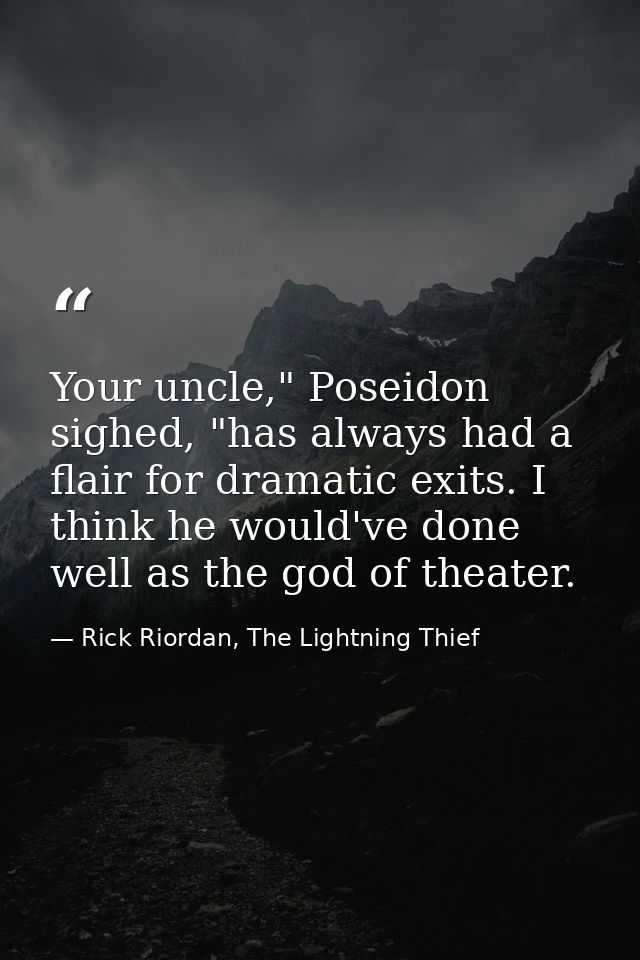Your uncle," Poseidon sighed, "has always had a flair for dramatic exits. I think he would've done well as the god of th — Rick Riordan, The Lightning Thief