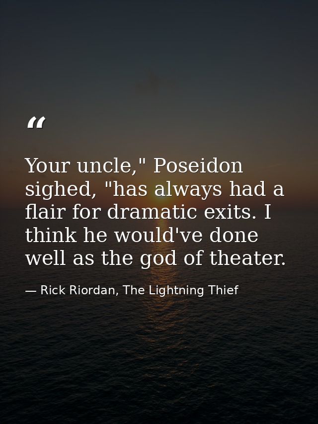 Your uncle," Poseidon sighed, "has always had a flair for dramatic exits. I think he would've done well as the god of th — Rick Riordan, The Lightning Thief