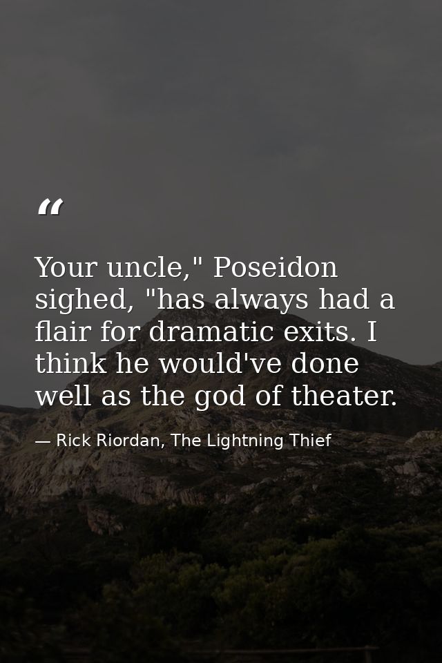 Your uncle," Poseidon sighed, "has always had a flair for dramatic exits. I think he would've done well as the god of th — Rick Riordan, The Lightning Thief
