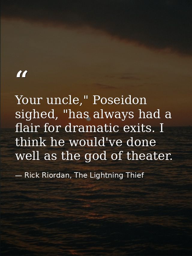 Your uncle," Poseidon sighed, "has always had a flair for dramatic exits. I think he would've done well as the god of th — Rick Riordan, The Lightning Thief