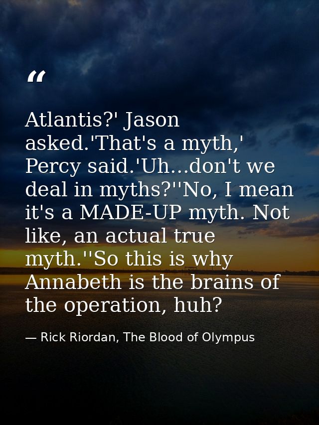 Atlantis?' Jason asked.'That's a myth,' Percy said.'Uh...don't we deal in myths?''No, I mean it's a MADE-UP myth. Not li — Rick Riordan, The Blood of Olympus