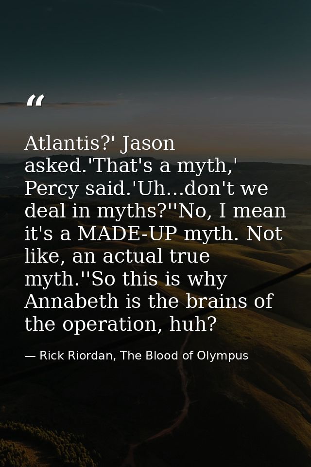 Atlantis?' Jason asked.'That's a myth,' Percy said.'Uh...don't we deal in myths?''No, I mean it's a MADE-UP myth. Not li — Rick Riordan, The Blood of Olympus