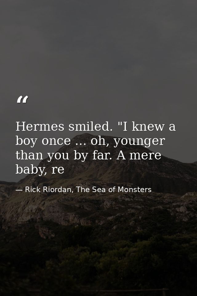 Hermes smiled. "I knew a boy once ... oh, younger than you by far. A mere baby, re — Rick Riordan, The Sea of Monsters